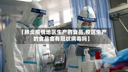 【肺炎疫情地区生产的食品,疫区生产的食品会有冠状病毒吗】-第3张图片