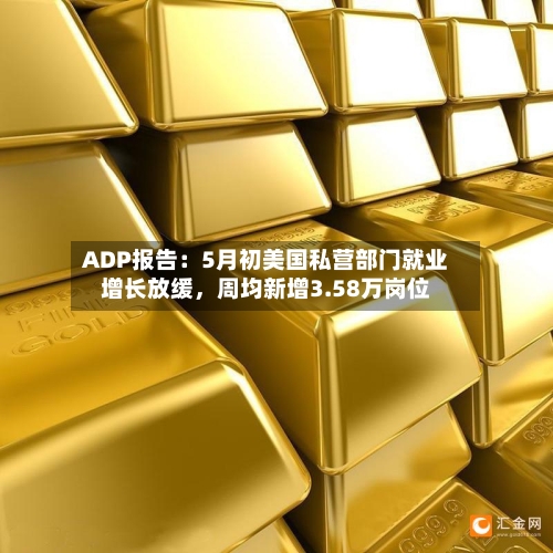 ADP报告：5月初美国私营部门就业增长放缓，周均新增3.58万岗位-第2张图片