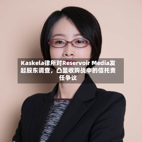 Kaskela律所对Reservoir Media发起股东调查，凸显收购战中的信托责任争议-第3张图片