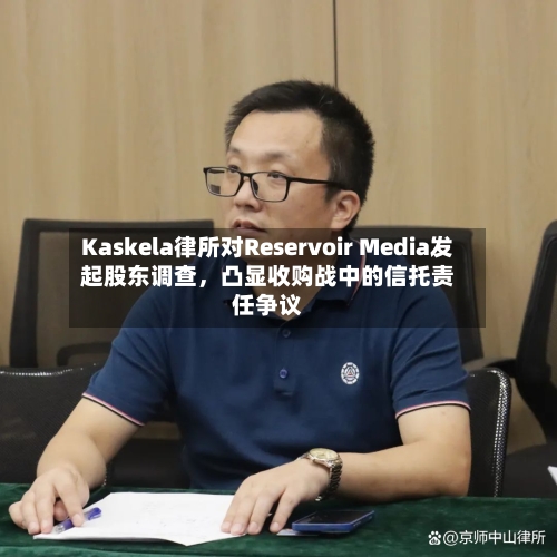 Kaskela律所对Reservoir Media发起股东调查	，凸显收购战中的信托责任争议-第2张图片