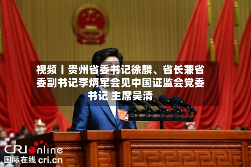 视频丨贵州省委书记徐麟、省长兼省委副书记李炳军会见中国证监会党委书记 主席吴清