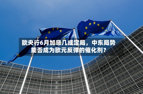 欧央行6月加息几成定局，中东局势能否成为欧元反弹的催化剂？-第2张图片