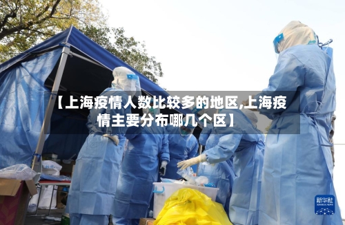 【上海疫情人数比较多的地区,上海疫情主要分布哪几个区】
