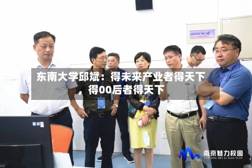东南大学邱斌：得未来产业者得天下，得00后者得天下-第3张图片