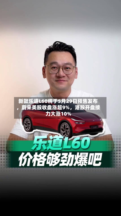 新款乐道L60将于5月29日预售发布，蔚来美股收盘涨超9%，港股开盘接力大涨10%