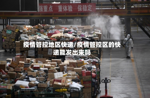 疫情管控地区快递/疫情管控区的快递能发出来吗