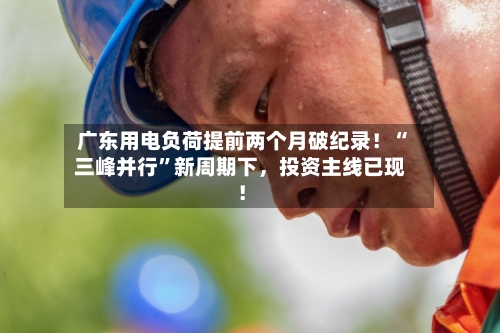 广东用电负荷提前两个月破纪录！“三峰并行”新周期下，投资主线已现！-第2张图片