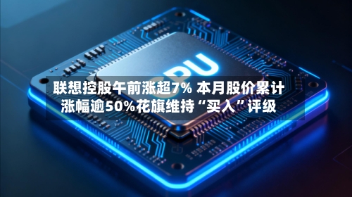 联想控股午前涨超7% 本月股价累计涨幅逾50%花旗维持“买入	”评级-第2张图片