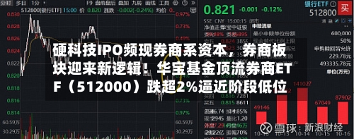 硬科技IPO频现券商系资本	，券商板块迎来新逻辑！华宝基金顶流券商ETF（512000）跌超2%逼近阶段低位-第2张图片