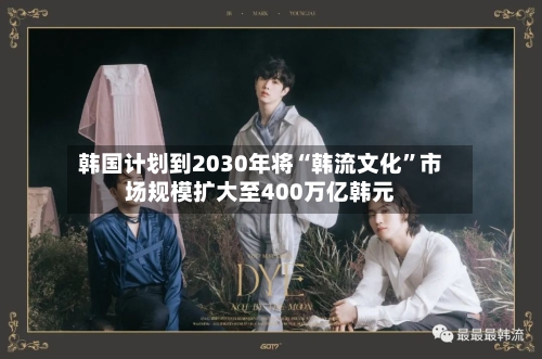 韩国计划到2030年将“韩流文化”市场规模扩大至400万亿韩元-第2张图片