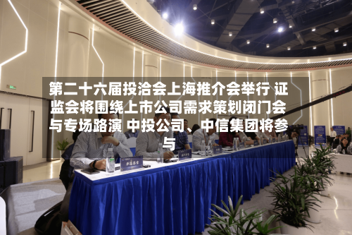 第二十六届投洽会上海推介会举行 证监会将围绕上市公司需求策划闭门会与专场路演 中投公司	、中信集团将参与-第3张图片
