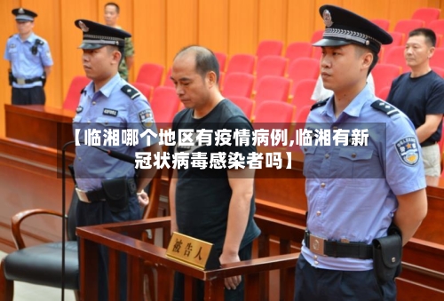【临湘哪个地区有疫情病例,临湘有新冠状病毒感染者吗】-第2张图片