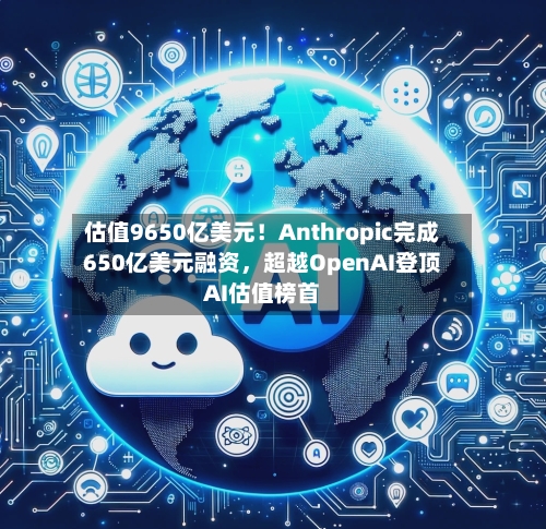 估值9650亿美元！Anthropic完成650亿美元融资，超越OpenAI登顶AI估值榜首