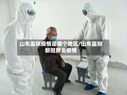 山东监狱疫情是哪个地区/山东监狱新冠肺炎疫情