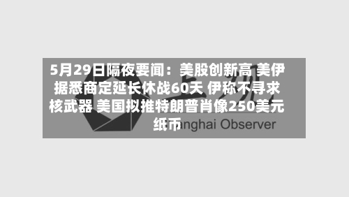 5月29日隔夜要闻：美股创新高 美伊据悉商定延长休战60天 伊称不寻求核武器 美国拟推特朗普肖像250美元纸币-第2张图片
