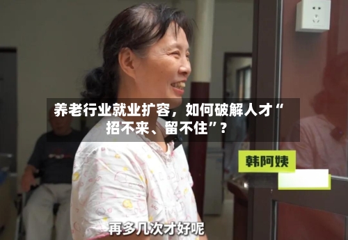 养老行业就业扩容	，如何破解人才“招不来	、留不住	”？-第3张图片