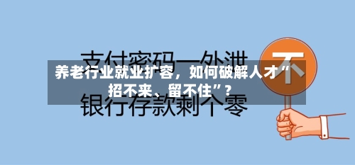 养老行业就业扩容，如何破解人才“招不来、留不住”？-第2张图片