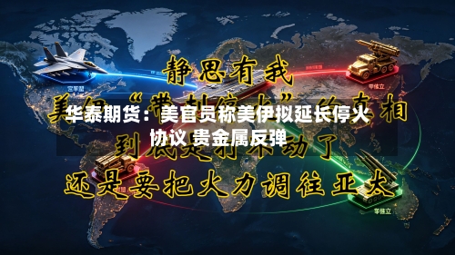 华泰期货：美官员称美伊拟延长停火协议 贵金属反弹-第3张图片
