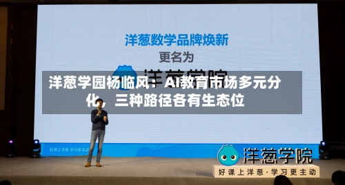 洋葱学园杨临风：AI教育市场多元分化，三种路径各有生态位-第2张图片