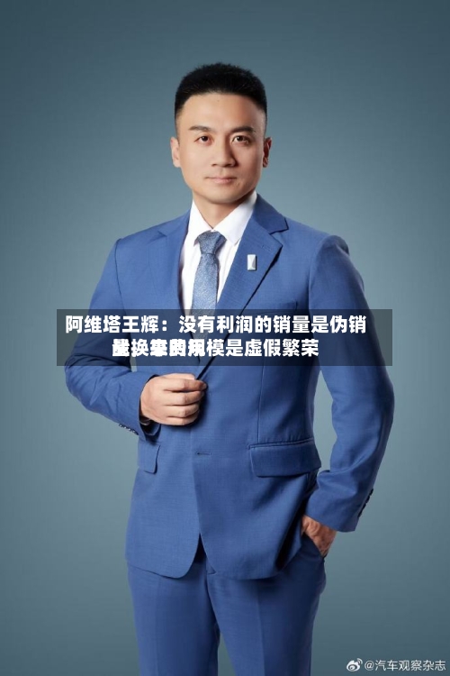 阿维塔王辉：没有利润的销量是伪销量	，靠费用战换来的规模是虚假繁荣-第2张图片