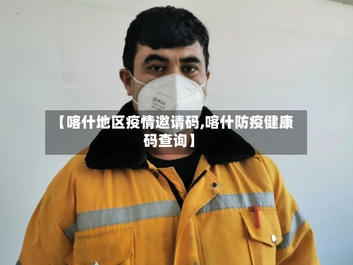 【喀什地区疫情邀请码,喀什防疫健康码查询】