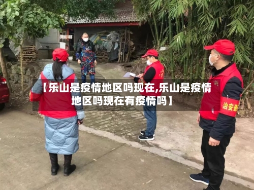 【乐山是疫情地区吗现在,乐山是疫情地区吗现在有疫情吗】-第2张图片
