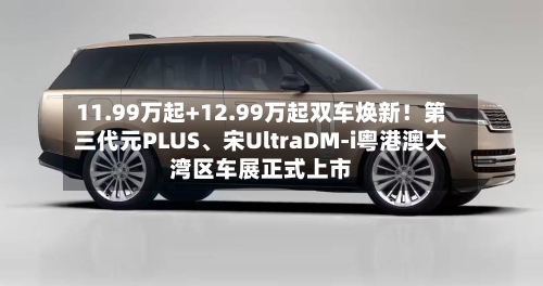 11.99万起+12.99万起双车焕新！第三代元PLUS	、宋UltraDM-i粤港澳大湾区车展正式上市-第2张图片