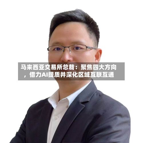 马来西亚交易所总裁：聚焦四大方向，借力AI提质并深化区域互联互通-第2张图片