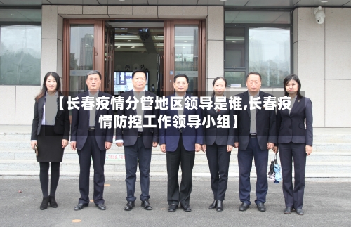 【长春疫情分管地区领导是谁,长春疫情防控工作领导小组】-第2张图片