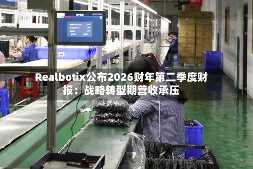 Realbotix公布2026财年第二季度财报：战略转型期营收承压