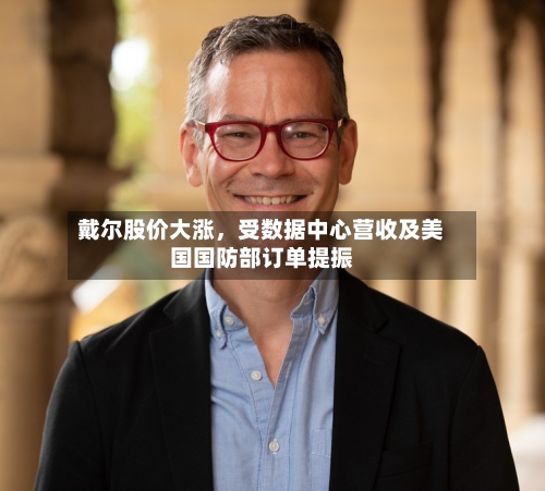 戴尔股价大涨，受数据中心营收及美国国防部订单提振