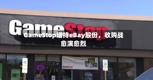 GameStop增持eBay股份，收购战愈演愈烈-第2张图片