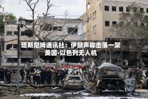 塔斯尼姆通讯社：伊朗声称击落一架美国-以色列无人机