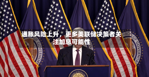 通胀风险上升	，更多美联储决策者关注加息可能性-第2张图片