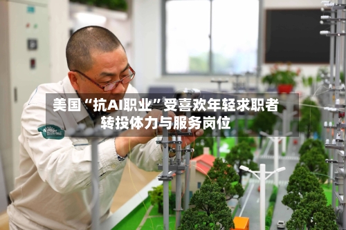 美国“抗AI职业”受喜欢年轻求职者转投体力与服务岗位-第2张图片
