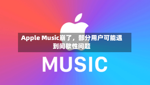 Apple Music崩了，部分用户可能遇到间歇性问题-第2张图片
