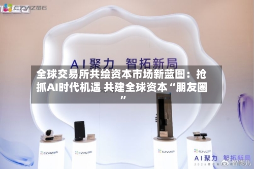 全球交易所共绘资本市场新蓝图：抢抓AI时代机遇 共建全球资本“朋友圈”-第2张图片