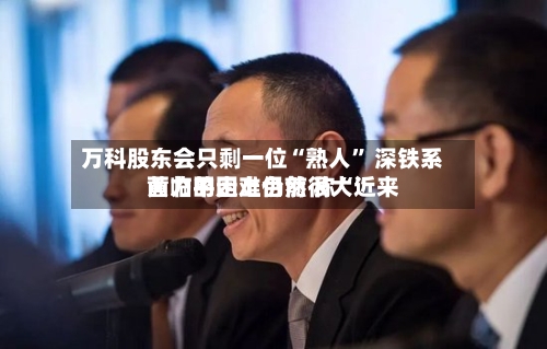 万科股东会只剩一位“熟人” 深铁系黄力平走上台前 称“近来面临的困难仍然很大”