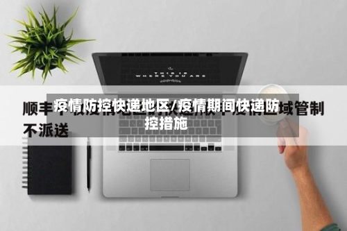 疫情防控快递地区/疫情期间快递防控措施