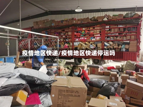 疫情地区快递/疫情地区快递停运吗-第3张图片