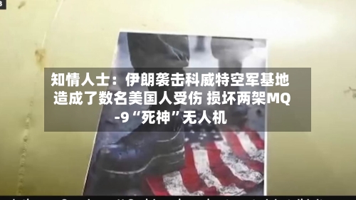 知情人士：伊朗袭击科威特空军基地造成了数名美国人受伤 损坏两架MQ-9“死神”无人机-第2张图片