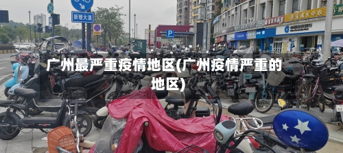 广州最严重疫情地区(广州疫情严重的地区)