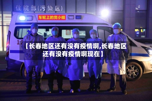 【长春地区还有没有疫情啊,长春地区还有没有疫情啊现在】