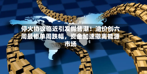 停火协议临近引发抛售潮！油价创六周最惨单周跌幅	，资金加速撤离能源市场-第2张图片