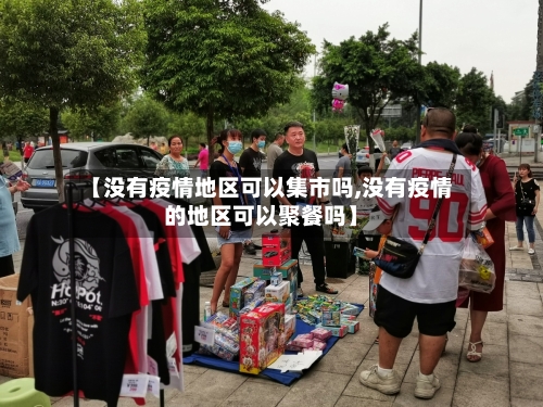 【没有疫情地区可以集市吗,没有疫情的地区可以聚餐吗】