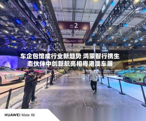 车企包馆成行业新趋势 鸿蒙智行携生态伙伴中创新航亮相粤港澳车展