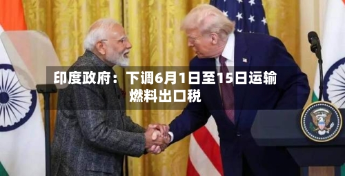 印度政府：下调6月1日至15日运输燃料出口税-第2张图片