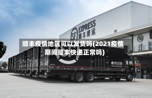 顺丰疫情地区可以发货吗(2021疫情期间顺丰快递正常吗)-第2张图片