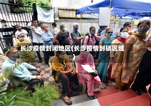 长沙疫情封闭地区(长沙疫情封锁区域)