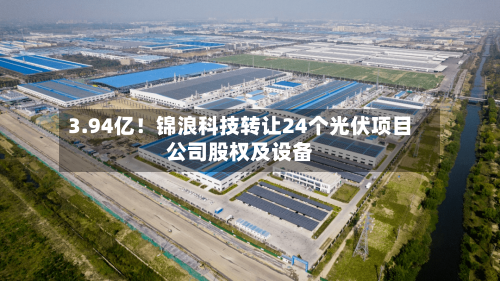 3.94亿！锦浪科技转让24个光伏项目公司股权及设备